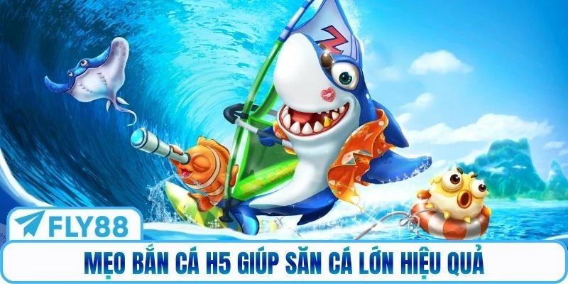 Mẹo bắn cá H5 giúp săn cá lớn hiệu quả